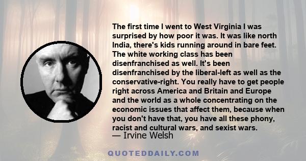 The first time I went to West Virginia I was surprised by how poor it was. It was like north India, there's kids running around in bare feet. The white working class has been disenfranchised as well. It's been