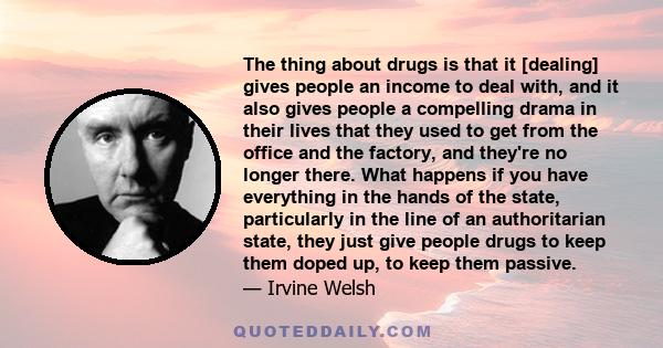 The thing about drugs is that it [dealing] gives people an income to deal with, and it also gives people a compelling drama in their lives that they used to get from the office and the factory, and they're no longer