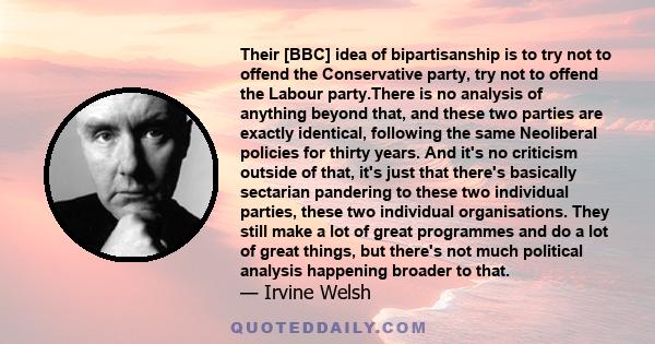 Their [BBC] idea of bipartisanship is to try not to offend the Conservative party, try not to offend the Labour party.There is no analysis of anything beyond that, and these two parties are exactly identical, following