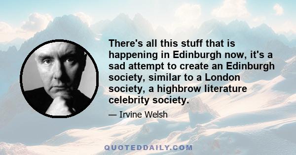 There's all this stuff that is happening in Edinburgh now, it's a sad attempt to create an Edinburgh society, similar to a London society, a highbrow literature celebrity society.