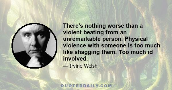 There's nothing worse than a violent beating from an unremarkable person. Physical violence with someone is too much like shagging them. Too much id involved.