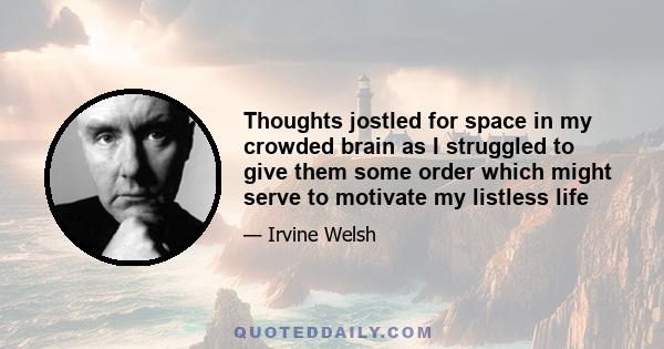 Thoughts jostled for space in my crowded brain as I struggled to give them some order which might serve to motivate my listless life