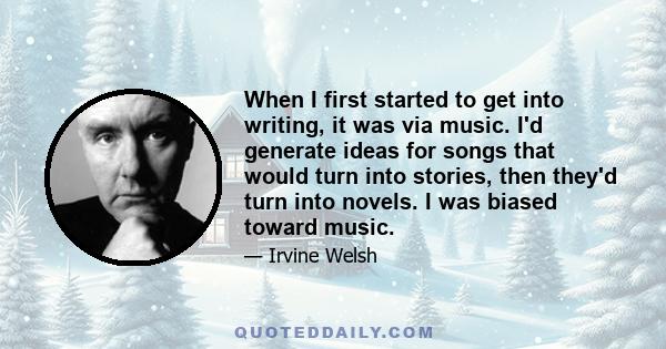 When I first started to get into writing, it was via music. I'd generate ideas for songs that would turn into stories, then they'd turn into novels. I was biased toward music.