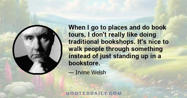 When I go to places and do book tours, I don't really like doing traditional bookshops. It's nice to walk people through something instead of just standing up in a bookstore.