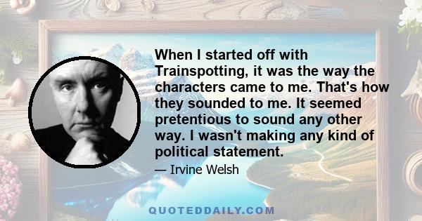 When I started off with Trainspotting, it was the way the characters came to me. That's how they sounded to me. It seemed pretentious to sound any other way. I wasn't making any kind of political statement.