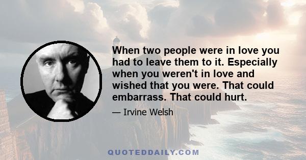 When two people were in love you had to leave them to it. Especially when you weren't in love and wished that you were. That could embarrass. That could hurt.