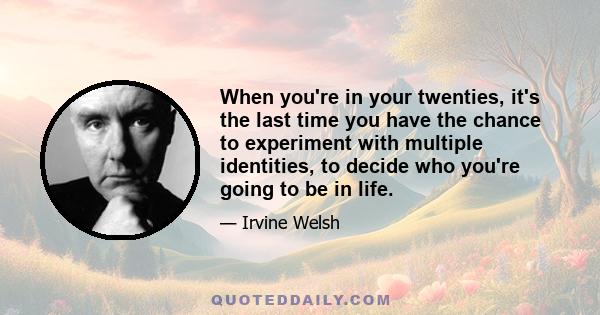 When you're in your twenties, it's the last time you have the chance to experiment with multiple identities, to decide who you're going to be in life.