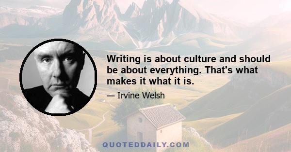 Writing is about culture and should be about everything. That's what makes it what it is.