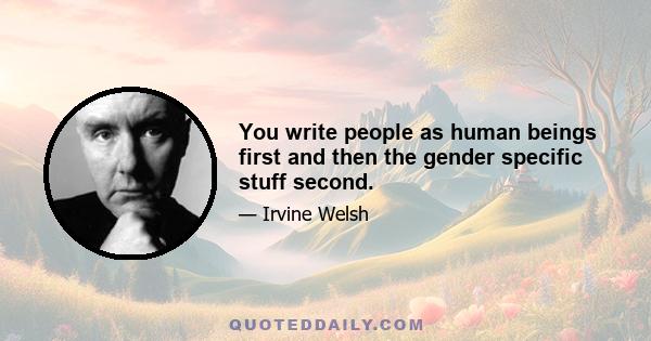 You write people as human beings first and then the gender specific stuff second.