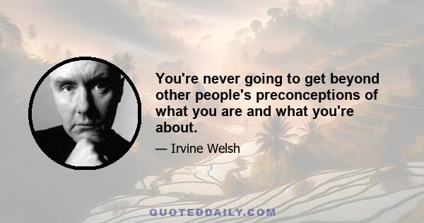 You're never going to get beyond other people's preconceptions of what you are and what you're about.