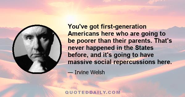 You've got first-generation Americans here who are going to be poorer than their parents. That's never happened in the States before, and it's going to have massive social repercussions here.