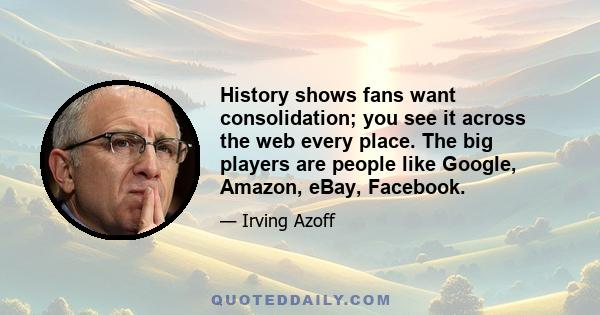 History shows fans want consolidation; you see it across the web every place. The big players are people like Google, Amazon, eBay, Facebook.