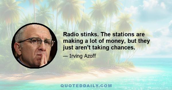 Radio stinks. The stations are making a lot of money, but they just aren't taking chances.