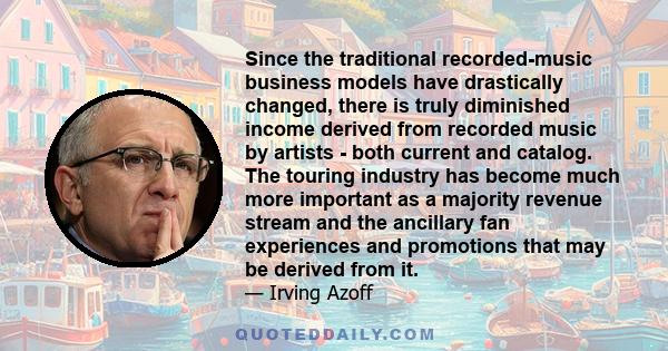 Since the traditional recorded-music business models have drastically changed, there is truly diminished income derived from recorded music by artists - both current and catalog. The touring industry has become much