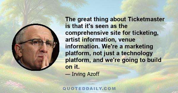 The great thing about Ticketmaster is that it's seen as the comprehensive site for ticketing, artist information, venue information. We're a marketing platform, not just a technology platform, and we're going to build