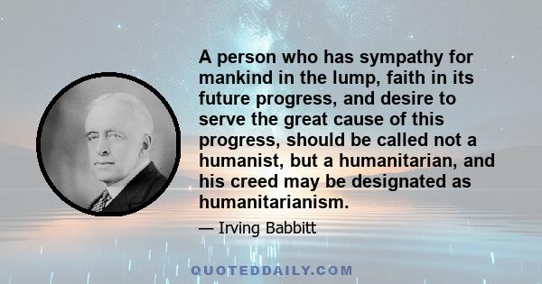 A person who has sympathy for mankind in the lump, faith in its future progress, and desire to serve the great cause of this progress, should be called not a humanist, but a humanitarian, and his creed may be designated 