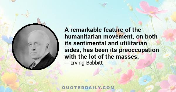 A remarkable feature of the humanitarian movement, on both its sentimental and utilitarian sides, has been its preoccupation with the lot of the masses.