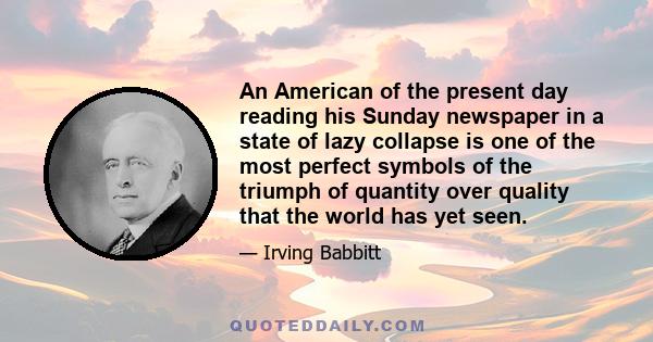 An American of the present day reading his Sunday newspaper in a state of lazy collapse is one of the most perfect symbols of the triumph of quantity over quality that the world has yet seen.