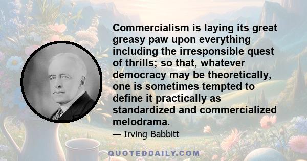 Commercialism is laying its great greasy paw upon everything including the irresponsible quest of thrills; so that, whatever democracy may be theoretically, one is sometimes tempted to define it practically as