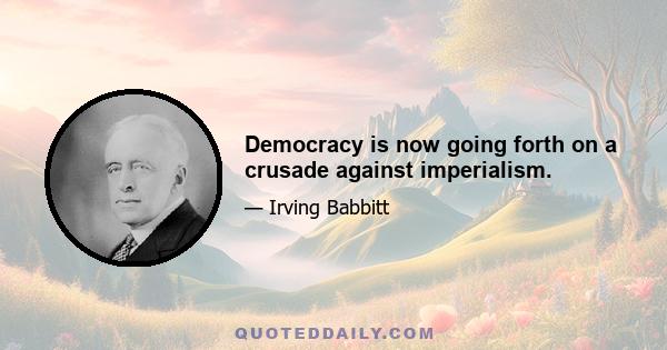 Democracy is now going forth on a crusade against imperialism.