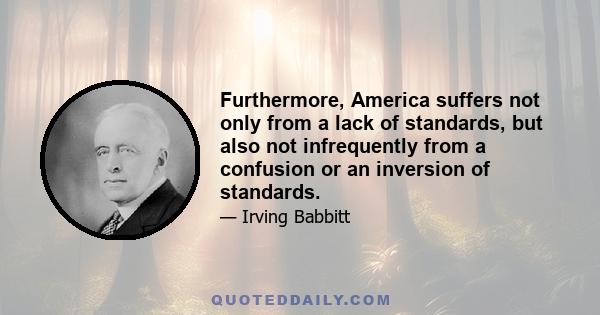 Furthermore, America suffers not only from a lack of standards, but also not infrequently from a confusion or an inversion of standards.