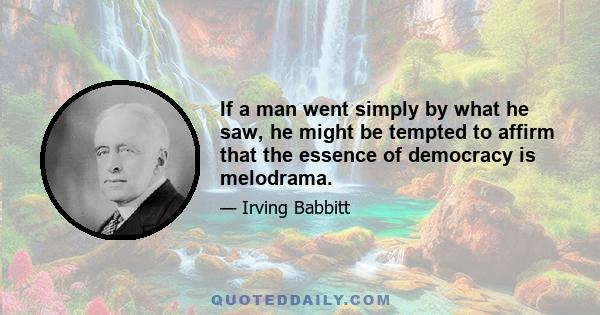 If a man went simply by what he saw, he might be tempted to affirm that the essence of democracy is melodrama.