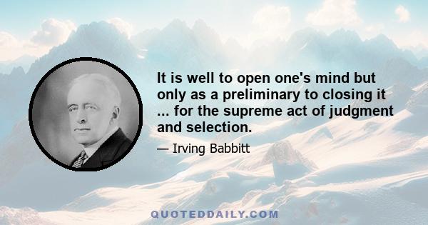 It is well to open one's mind but only as a preliminary to closing it ... for the supreme act of judgment and selection.