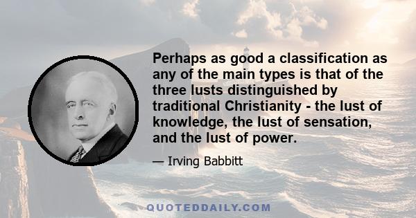 Perhaps as good a classification as any of the main types is that of the three lusts distinguished by traditional Christianity - the lust of knowledge, the lust of sensation, and the lust of power.