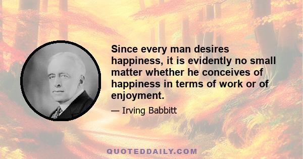 Since every man desires happiness, it is evidently no small matter whether he conceives of happiness in terms of work or of enjoyment.