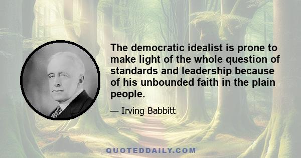 The democratic idealist is prone to make light of the whole question of standards and leadership because of his unbounded faith in the plain people.