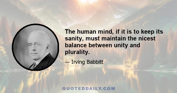 The human mind, if it is to keep its sanity, must maintain the nicest balance between unity and plurality.