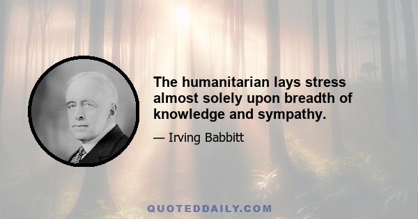 The humanitarian lays stress almost solely upon breadth of knowledge and sympathy.