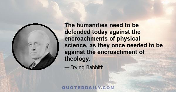 The humanities need to be defended today against the encroachments of physical science, as they once needed to be against the encroachment of theology.