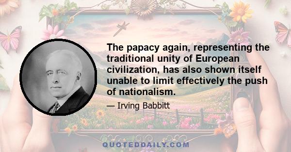 The papacy again, representing the traditional unity of European civilization, has also shown itself unable to limit effectively the push of nationalism.