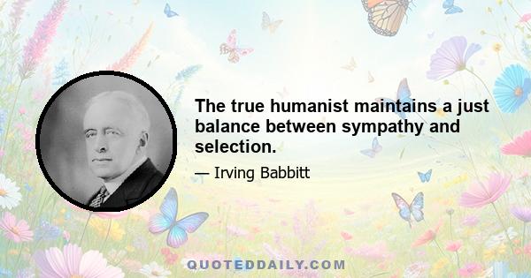 The true humanist maintains a just balance between sympathy and selection.