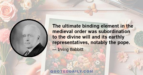 The ultimate binding element in the medieval order was subordination to the divine will and its earthly representatives, notably the pope.