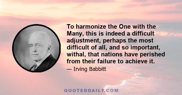 To harmonize the One with the Many, this is indeed a difficult adjustment, perhaps the most difficult of all, and so important, withal, that nations have perished from their failure to achieve it.