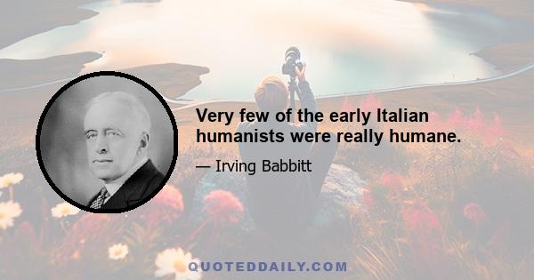 Very few of the early Italian humanists were really humane.