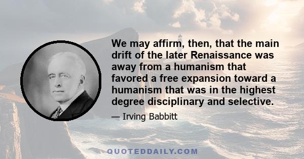 We may affirm, then, that the main drift of the later Renaissance was away from a humanism that favored a free expansion toward a humanism that was in the highest degree disciplinary and selective.