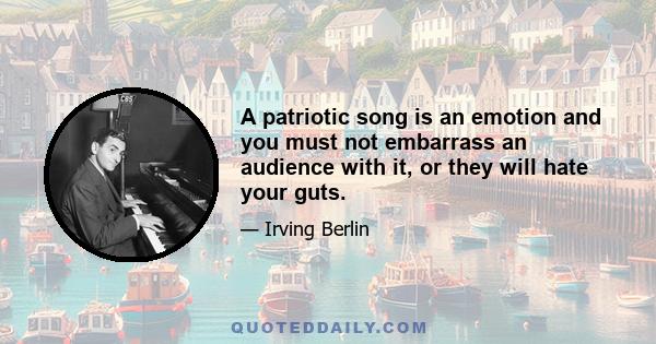 A patriotic song is an emotion and you must not embarrass an audience with it, or they will hate your guts.