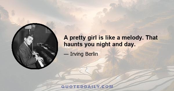 A pretty girl is like a melody. That haunts you night and day.