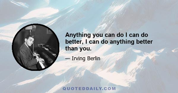 Anything you can do I can do better, I can do anything better than you.