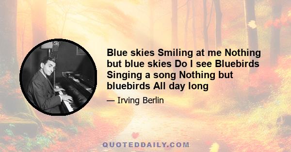 Blue skies Smiling at me Nothing but blue skies Do I see Bluebirds Singing a song Nothing but bluebirds All day long