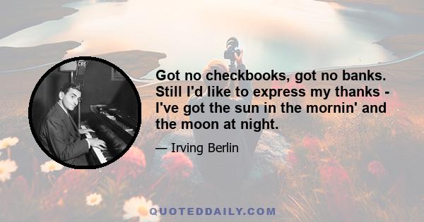 Got no checkbooks, got no banks. Still I'd like to express my thanks - I've got the sun in the mornin' and the moon at night.