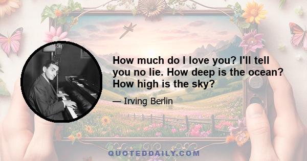 How much do I love you? I'll tell you no lie. How deep is the ocean? How high is the sky?