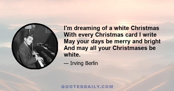 I'm dreaming of a white Christmas With every Christmas card I write May your days be merry and bright And may all your Christmases be white.