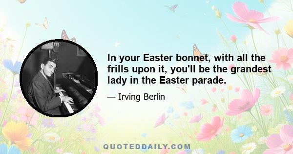 In your Easter bonnet, with all the frills upon it, you'll be the grandest lady in the Easter parade.