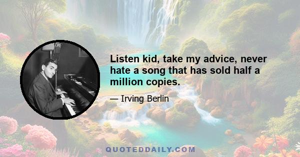 Listen kid, take my advice, never hate a song that has sold half a million copies.