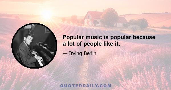 Popular music is popular because a lot of people like it.