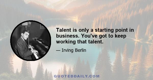 Talent is only a starting point in business. You've got to keep working that talent.